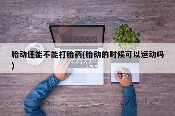 流产药叫什么名字微信怎么购买胎动还能不能打胎药(胎动的时候可以运动吗)