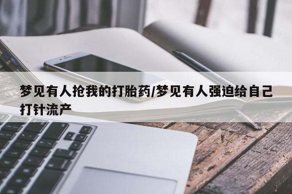 流产药叫什么名字微信怎么购买梦见有人抢我的打胎药/梦见有人强迫给自己打针流产