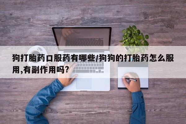 流产药叫什么名字微信怎么购买狗打胎药口服药有哪些/狗狗的打胎药怎么服用,有副作用吗?