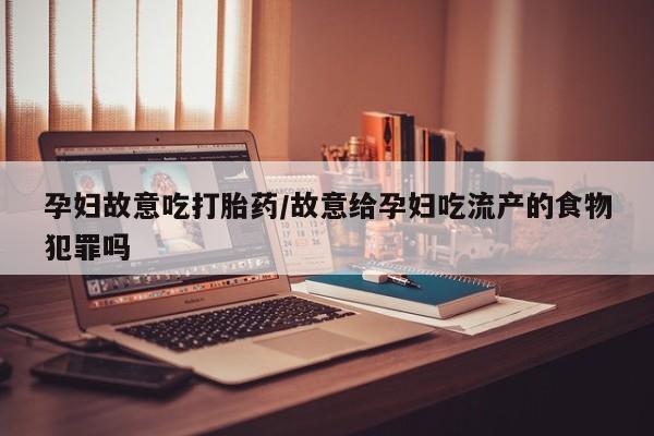 流产药叫什么名字微信怎么购买孕妇故意吃打胎药/故意给孕妇吃流产的食物犯罪吗