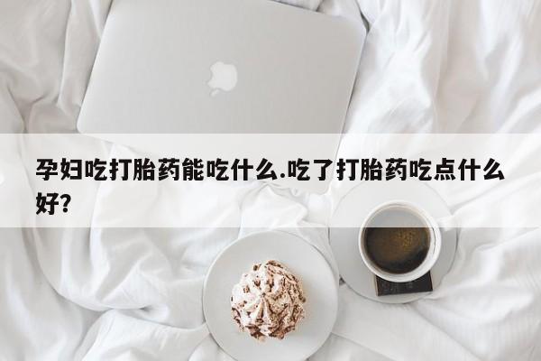 流产药叫什么名字微信怎么购买孕妇吃打胎药能吃什么.吃了打胎药吃点什么好？