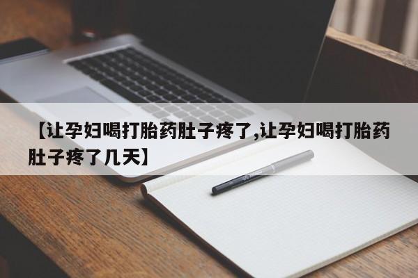 流产药叫什么名字微信怎么购买【让孕妇喝打胎药肚子疼了,让孕妇喝打胎药肚子疼了几天】