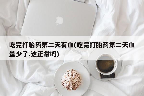 流产药叫什么名字微信怎么购买吃完打胎药第二天有血(吃完打胎药第二天血量少了,这正常吗)
