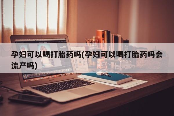 流产药叫什么名字微信怎么购买孕妇可以喝打胎药吗(孕妇可以喝打胎药吗会流产吗)