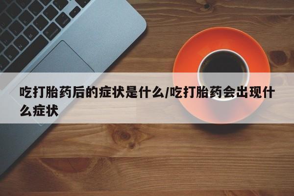 流产药叫什么名字微信怎么购买吃打胎药后的症状是什么/吃打胎药会出现什么症状