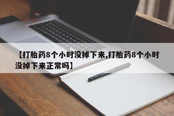 流产药叫什么名字微信怎么购买【打胎药8个小时没掉下来,打胎药8个小时没掉下来正常吗】