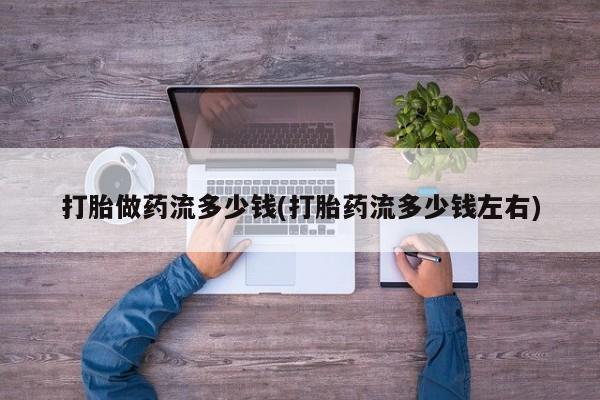 流产药叫什么名字微信怎么购买打胎做药流多少钱(打胎药流多少钱左右)