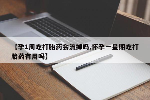 流产药叫什么名字微信怎么购买【孕1周吃打胎药会流掉吗,怀孕一星期吃打胎药有用吗】