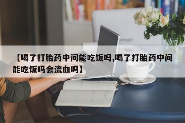 流产药叫什么名字微信怎么购买【喝了打胎药中间能吃饭吗,喝了打胎药中间能吃饭吗会流血吗】