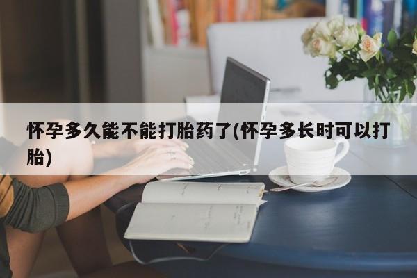 流产药叫什么名字微信怎么购买怀孕多久能不能打胎药了(怀孕多长时可以打胎)