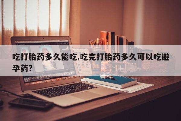 流产药叫什么名字微信怎么购买吃打胎药多久能吃.吃完打胎药多久可以吃避孕药？