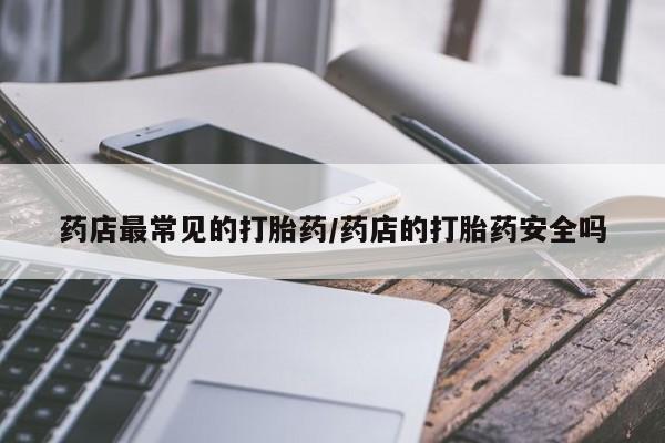 流产药叫什么名字微信怎么购买药店最常见的打胎药/药店的打胎药安全吗