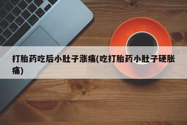 流产药叫什么名字微信怎么购买打胎药吃后小肚子涨痛(吃打胎药小肚子硬胀痛)