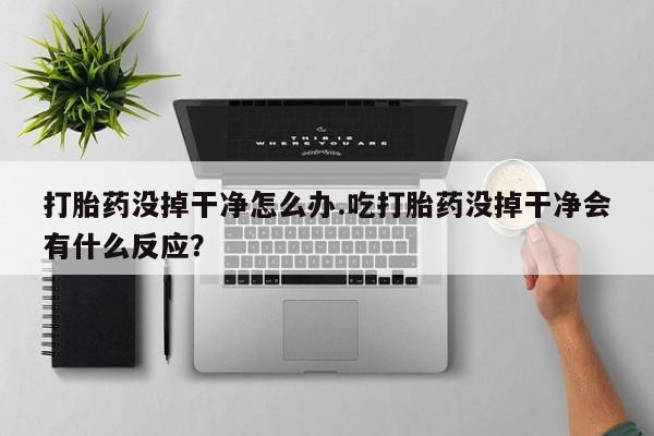 流产药叫什么名字微信怎么购买打胎药没掉干净怎么办.吃打胎药没掉干净会有什么反应？