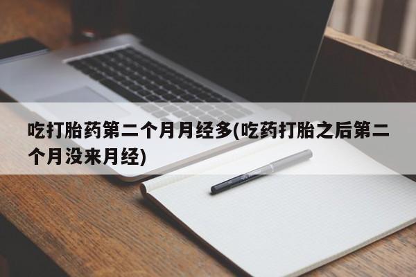 流产药叫什么名字微信怎么购买吃打胎药第二个月月经多(吃药打胎之后第二个月没来月经)