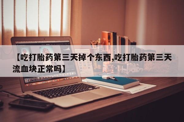 流产药叫什么名字微信怎么购买【吃打胎药第三天掉个东西,吃打胎药第三天流血块正常吗】