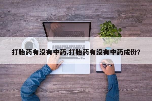 流产药叫什么名字微信怎么购买打胎药有没有中药.打胎药有没有中药成份？