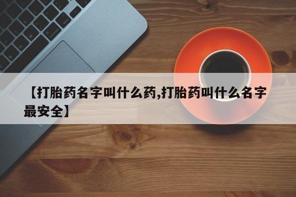 流产药叫什么名字微信怎么购买【打胎药名字叫什么药,打胎药叫什么名字 最安全】