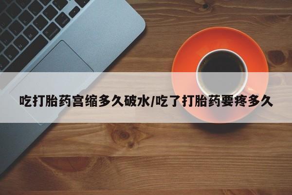 流产药叫什么名字微信怎么购买吃打胎药宫缩多久破水/吃了打胎药要疼多久