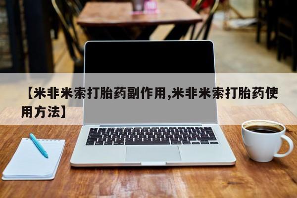 流产药叫什么名字微信怎么购买【米非米索打胎药副作用,米非米索打胎药使用方法】