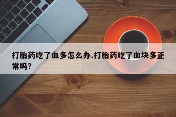 流产药叫什么名字微信怎么购买打胎药吃了血多怎么办.打胎药吃了血块多正常吗？