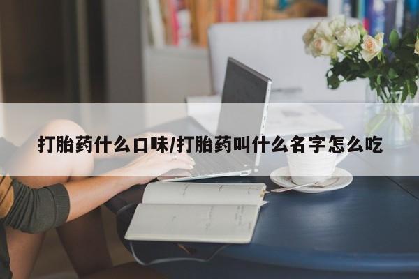 流产药叫什么名字微信怎么购买打胎药什么口味/打胎药叫什么名字怎么吃
