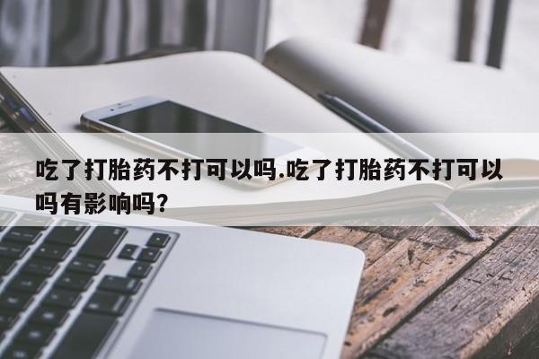 流产药叫什么名字微信怎么购买吃了打胎药不打可以吗.吃了打胎药不打可以吗有影响吗？