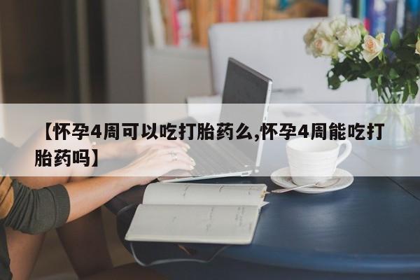 流产药叫什么名字微信怎么购买【怀孕4周可以吃打胎药么,怀孕4周能吃打胎药吗】