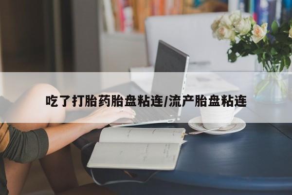 流产药叫什么名字微信怎么购买吃了打胎药胎盘粘连/流产胎盘粘连