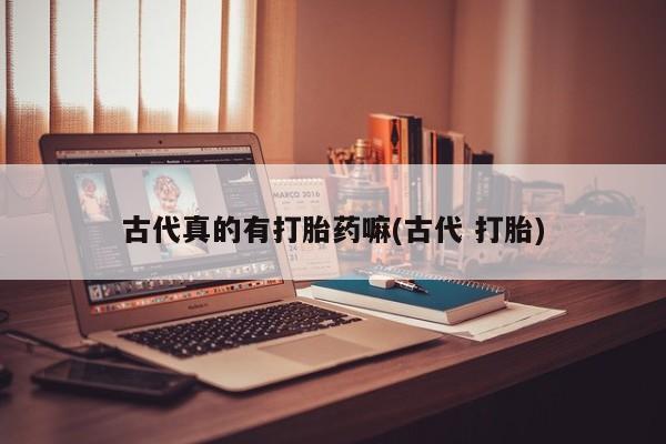 流产药叫什么名字微信怎么购买古代真的有打胎药嘛(古代 打胎)