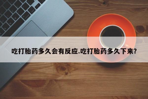 流产药叫什么名字微信怎么购买吃打胎药多久会有反应.吃打胎药多久下来？
