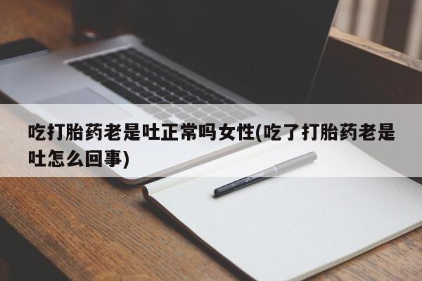 流产药叫什么名字微信怎么购买吃打胎药老是吐正常吗女性(吃了打胎药老是吐怎么回事)
