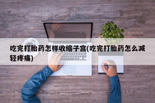 流产药叫什么名字微信怎么购买吃完打胎药怎样收缩子宫(吃完打胎药怎么减轻疼痛)