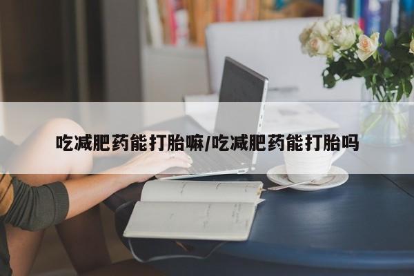 流产药叫什么名字微信怎么购买吃减肥药能打胎嘛/吃减肥药能打胎吗