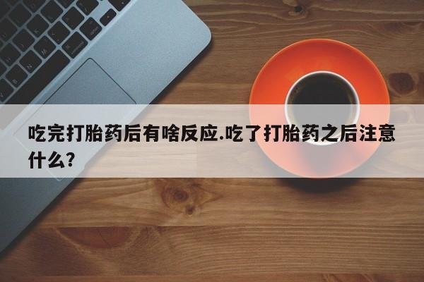 流产药叫什么名字微信怎么购买吃完打胎药后有啥反应.吃了打胎药之后注意什么？