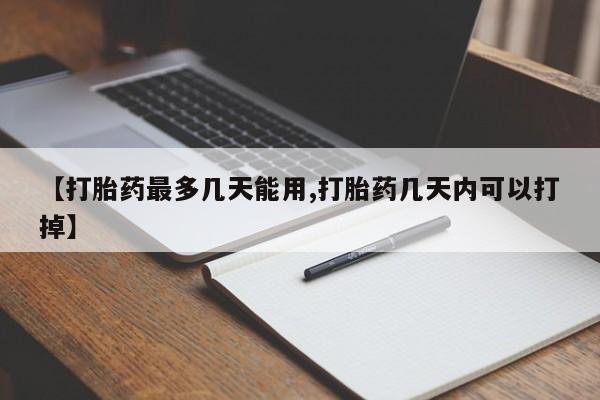 流产药叫什么名字微信怎么购买【打胎药最多几天能用,打胎药几天内可以打掉】