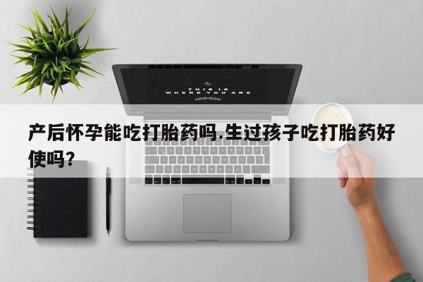 流产药叫什么名字微信怎么购买产后怀孕能吃打胎药吗.生过孩子吃打胎药好使吗？