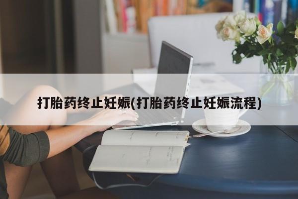 流产药叫什么名字微信怎么购买打胎药终止妊娠(打胎药终止妊娠流程)