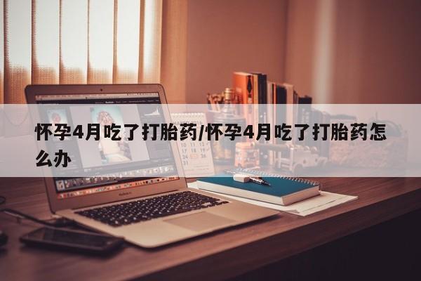 流产药叫什么名字微信怎么购买怀孕4月吃了打胎药/怀孕4月吃了打胎药怎么办