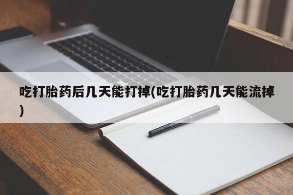 流产药叫什么名字微信怎么购买吃打胎药后几天能打掉(吃打胎药几天能流掉)