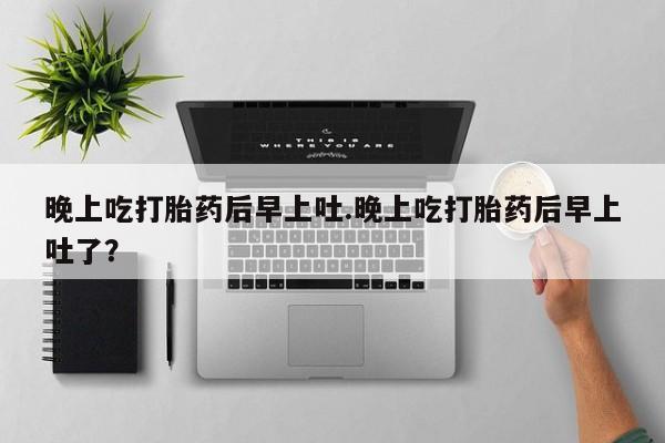 流产药叫什么名字微信怎么购买晚上吃打胎药后早上吐.晚上吃打胎药后早上吐了？