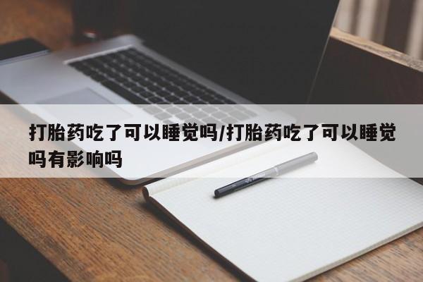 流产药叫什么名字微信怎么购买打胎药吃了可以睡觉吗/打胎药吃了可以睡觉吗有影响吗