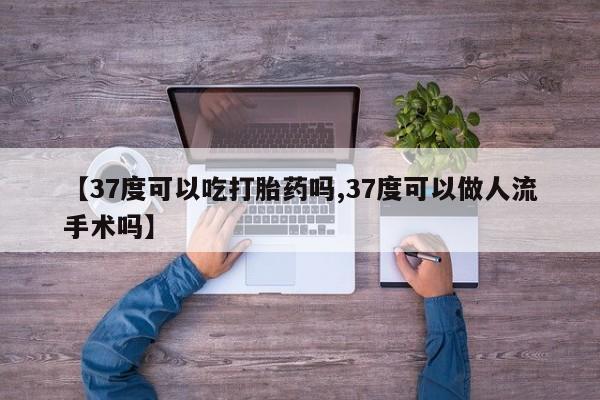流产药叫什么名字微信怎么购买【37度可以吃打胎药吗,37度可以做人流手术吗】