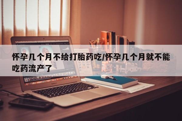 流产药叫什么名字微信怎么购买怀孕几个月不给打胎药吃/怀孕几个月就不能吃药流产了