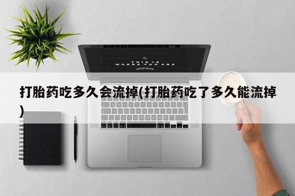 流产药叫什么名字微信怎么购买打胎药吃多久会流掉(打胎药吃了多久能流掉)