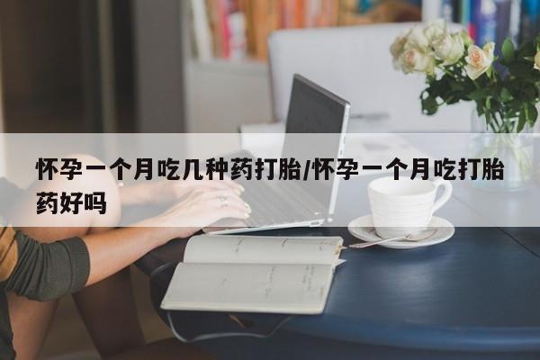 流产药叫什么名字微信怎么购买怀孕一个月吃几种药打胎/怀孕一个月吃打胎药好吗