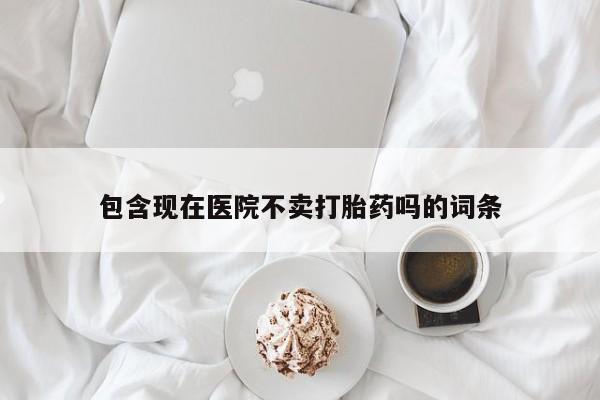 流产药叫什么名字微信怎么购买包含现在医院不卖打胎药吗的词条