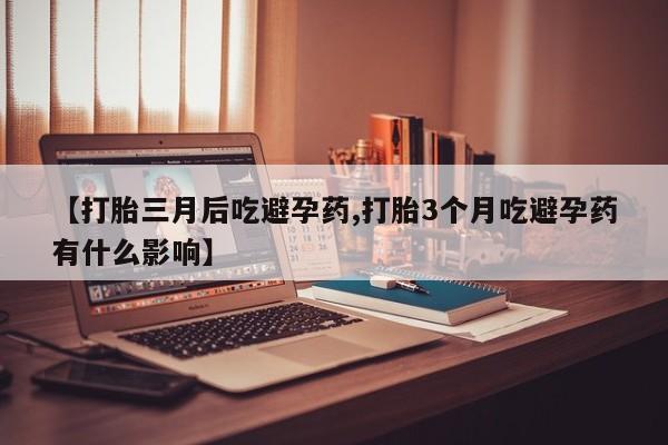 流产药叫什么名字微信怎么购买【打胎三月后吃避孕药,打胎3个月吃避孕药有什么影响】