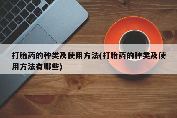 流产药叫什么名字微信怎么购买打胎药的种类及使用方法(打胎药的种类及使用方法有哪些)