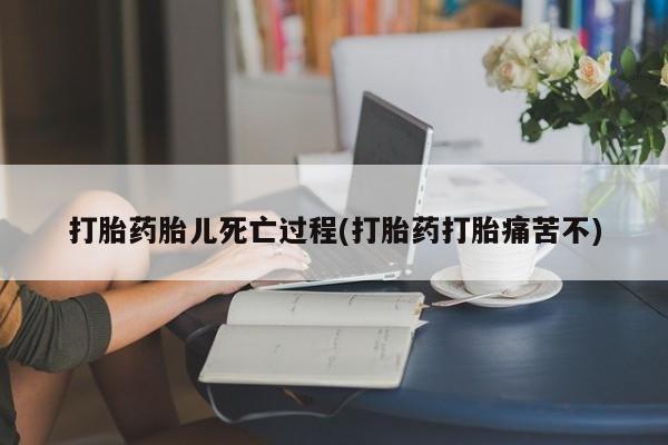 流产药叫什么名字微信怎么购买打胎药胎儿死亡过程(打胎药打胎痛苦不)